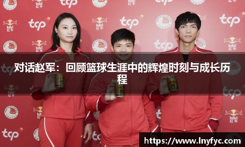 对话赵军：回顾篮球生涯中的辉煌时刻与成长历程