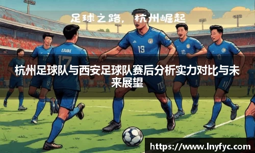 杭州足球队与西安足球队赛后分析实力对比与未来展望
