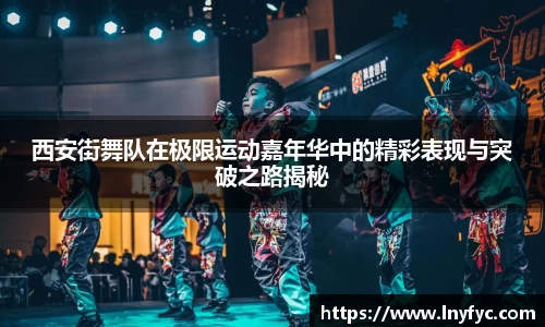 西安街舞队在极限运动嘉年华中的精彩表现与突破之路揭秘