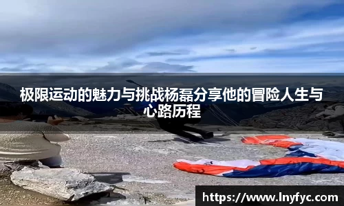 极限运动的魅力与挑战杨磊分享他的冒险人生与心路历程