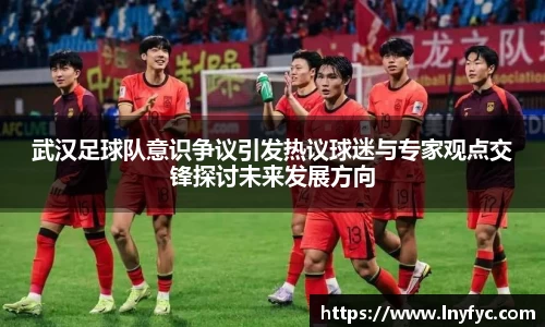 武汉足球队意识争议引发热议球迷与专家观点交锋探讨未来发展方向