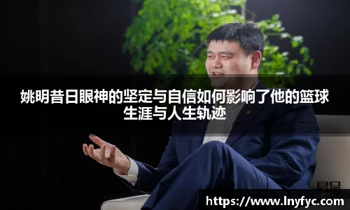 姚明昔日眼神的坚定与自信如何影响了他的篮球生涯与人生轨迹