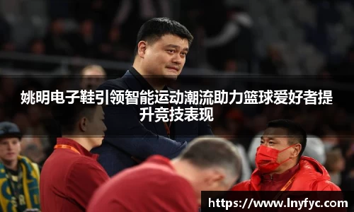 姚明电子鞋引领智能运动潮流助力篮球爱好者提升竞技表现
