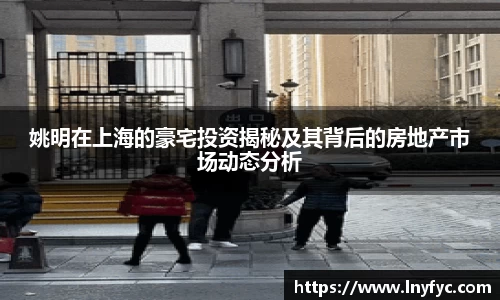 姚明在上海的豪宅投资揭秘及其背后的房地产市场动态分析