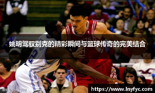 姚明驾驭别克的精彩瞬间与篮球传奇的完美结合