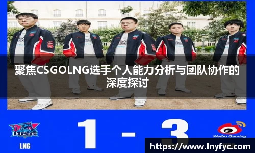 聚焦CSGOLNG选手个人能力分析与团队协作的深度探讨