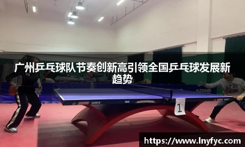 广州乒乓球队节奏创新高引领全国乒乓球发展新趋势