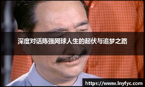深度对话陈强网球人生的起伏与追梦之路