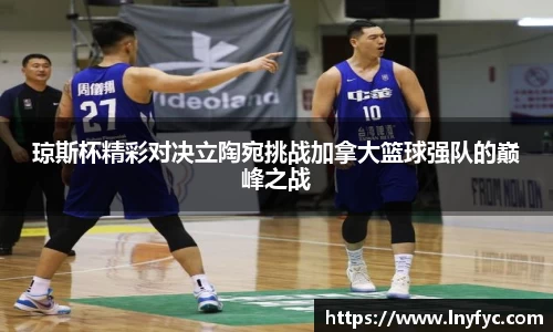 琼斯杯精彩对决立陶宛挑战加拿大篮球强队的巅峰之战