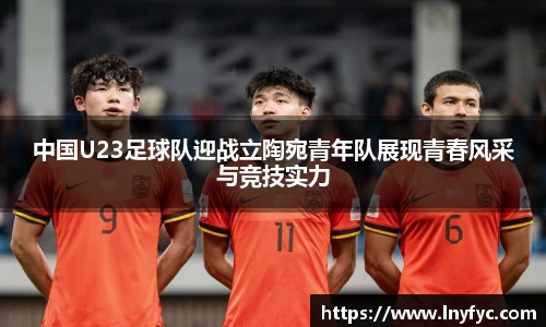 中国U23足球队迎战立陶宛青年队展现青春风采与竞技实力