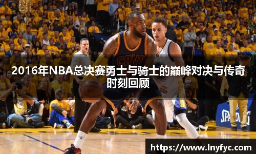 2016年NBA总决赛勇士与骑士的巅峰对决与传奇时刻回顾