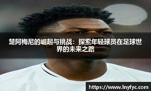 楚阿梅尼的崛起与挑战：探索年轻球员在足球世界的未来之路