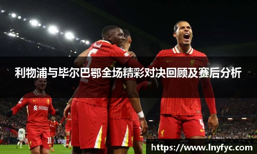 利物浦与毕尔巴鄂全场精彩对决回顾及赛后分析