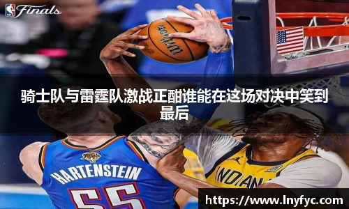 骑士队与雷霆队激战正酣谁能在这场对决中笑到最后