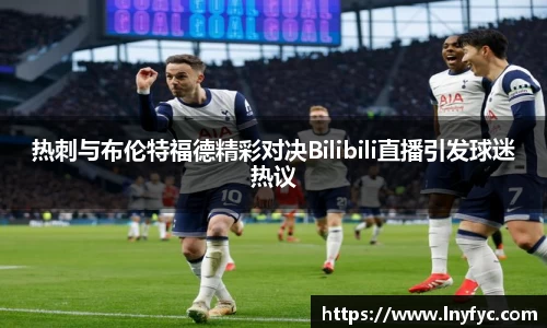 热刺与布伦特福德精彩对决Bilibili直播引发球迷热议