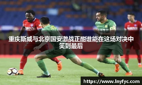 重庆斯威与北京国安激战正酣谁能在这场对决中笑到最后