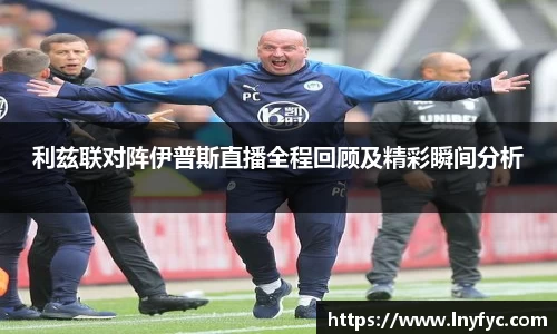 利兹联对阵伊普斯直播全程回顾及精彩瞬间分析