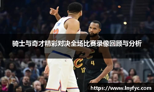 骑士与奇才精彩对决全场比赛录像回顾与分析