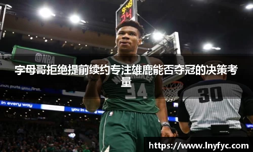 字母哥拒绝提前续约专注雄鹿能否夺冠的决策考量