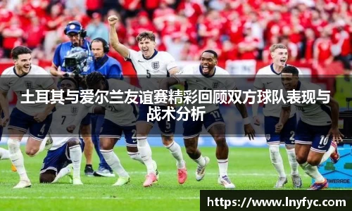 土耳其与爱尔兰友谊赛精彩回顾双方球队表现与战术分析
