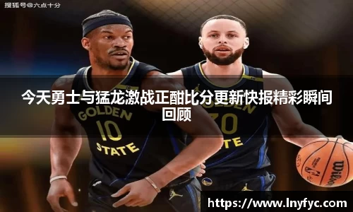 今天勇士与猛龙激战正酣比分更新快报精彩瞬间回顾