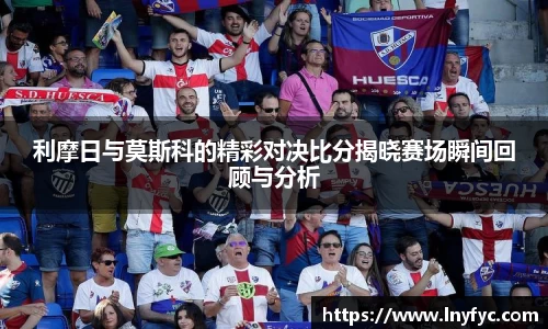 利摩日与莫斯科的精彩对决比分揭晓赛场瞬间回顾与分析