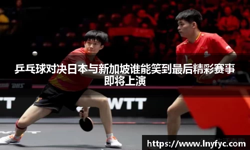 乒乓球对决日本与新加坡谁能笑到最后精彩赛事即将上演