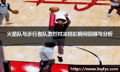 火箭队与步行者队激烈对决精彩瞬间回顾与分析