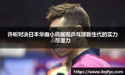 许昕对决日本华裔小将展现乒乓球新生代的实力与潜力