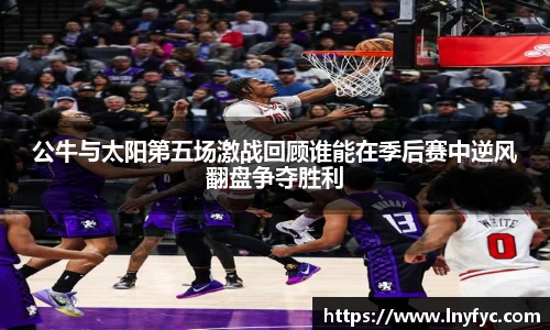 公牛与太阳第五场激战回顾谁能在季后赛中逆风翻盘争夺胜利