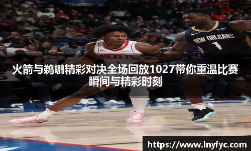 火箭与鹈鹕精彩对决全场回放1027带你重温比赛瞬间与精彩时刻