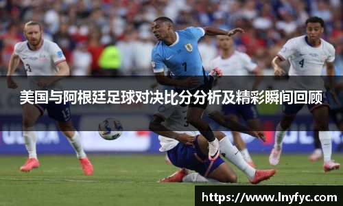 美国与阿根廷足球对决比分分析及精彩瞬间回顾