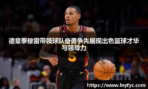 德章泰穆雷带领球队奋勇争先展现出色篮球才华与领导力