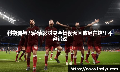利物浦与巴萨精彩对决全场视频回放尽在这里不容错过
