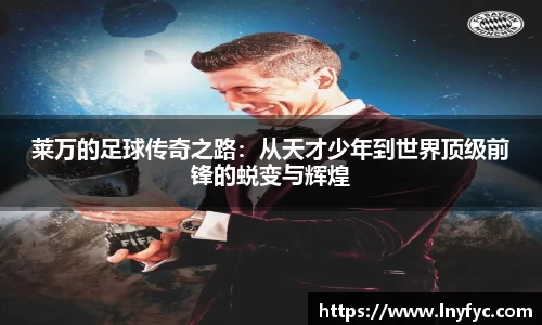莱万的足球传奇之路：从天才少年到世界顶级前锋的蜕变与辉煌