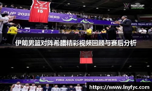 伊朗男篮对阵希腊精彩视频回顾与赛后分析