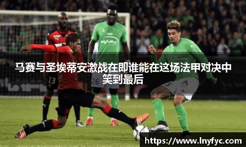 马赛与圣埃蒂安激战在即谁能在这场法甲对决中笑到最后