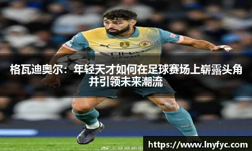 格瓦迪奥尔：年轻天才如何在足球赛场上崭露头角并引领未来潮流