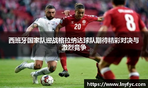 西班牙国家队迎战格拉纳达球队期待精彩对决与激烈竞争