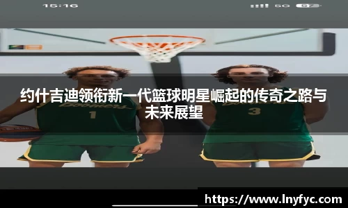 约什吉迪领衔新一代篮球明星崛起的传奇之路与未来展望
