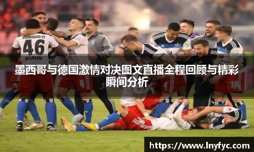 墨西哥与德国激情对决图文直播全程回顾与精彩瞬间分析
