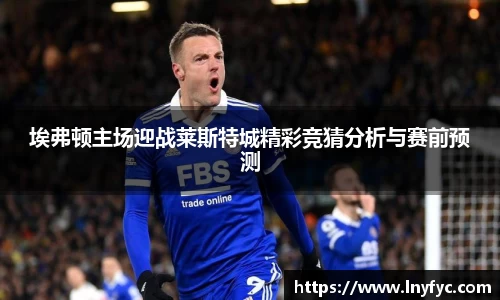 埃弗顿主场迎战莱斯特城精彩竞猜分析与赛前预测
