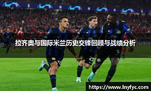 拉齐奥与国际米兰历史交锋回顾与战绩分析