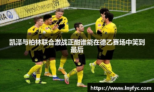 凯泽与柏林联合激战正酣谁能在德乙赛场中笑到最后