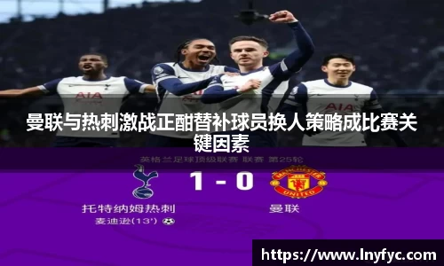 曼联与热刺激战正酣替补球员换人策略成比赛关键因素