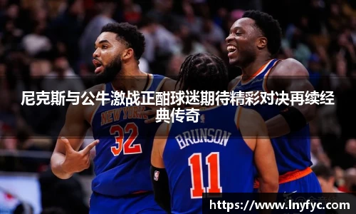尼克斯与公牛激战正酣球迷期待精彩对决再续经典传奇