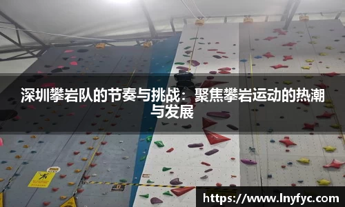 深圳攀岩队的节奏与挑战：聚焦攀岩运动的热潮与发展